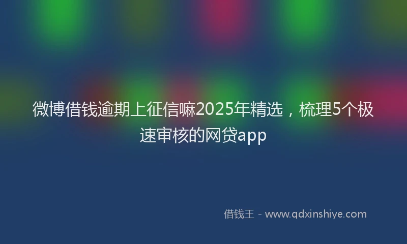 微博借钱逾期上征信嘛2025年精选，梳理5个极速审核的网贷app