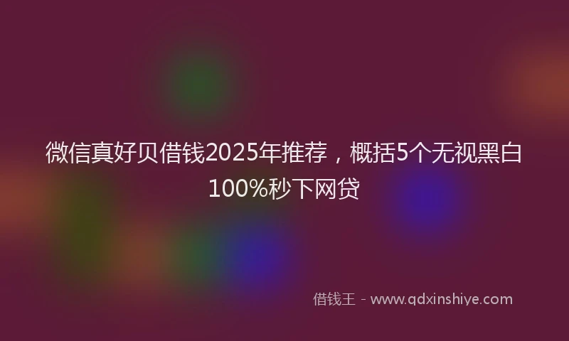 微信真好贝借钱2025年推荐，概括5个无视黑白100%秒下网贷