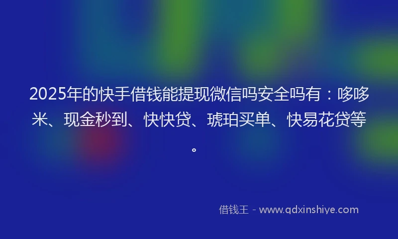 2025年的快手借钱能提现微信吗安全吗有：哆哆米、现金秒到、快快贷、琥珀买单、快易花贷等。