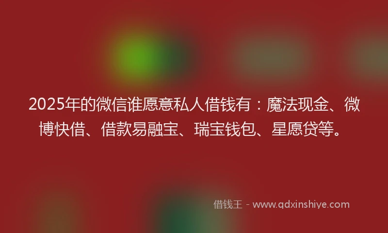 2025年的微信谁愿意私人借钱有：魔法现金、微博快借、借款易融宝、瑞宝钱包、星愿贷等。
