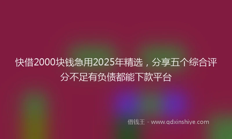快借2000块钱急用2025年精选，分享五个综合评分不足有负债都能下款平台