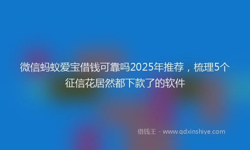 微信蚂蚁爱宝借钱可靠吗2025年推荐，梳理5个征信花居然都下款了的软件