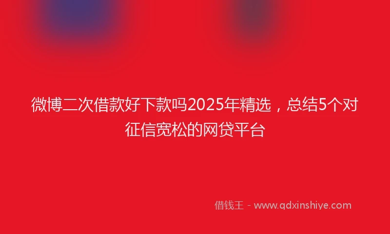 微博二次借款好下款吗2025年精选，总结5个对征信宽松的网贷平台