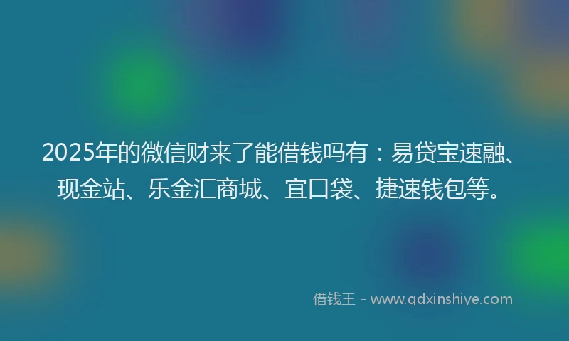 2025年的微信财来了能借钱吗有：易贷宝速融、现金站、乐金汇商城、宜口袋、捷速钱包等。