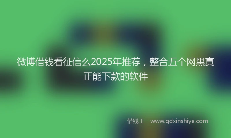 微博借钱看征信么2025年推荐，整合五个网黑真正能下款的软件