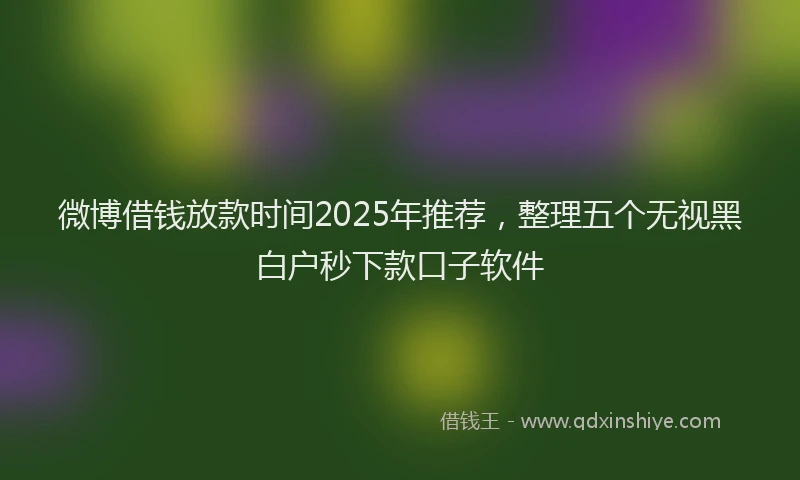 微博借钱放款时间2025年推荐，整理五个无视黑白户秒下款口子软件