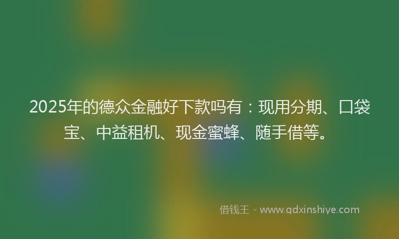 2025年的德众金融好下款吗有：现用分期、口袋宝、中益租机、现金蜜蜂、随手借等。