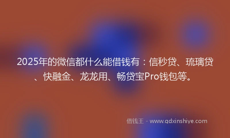 2025年的微信都什么能借钱有：信秒贷、琉璃贷、快融金、龙龙用、畅贷宝Pro钱包等。
