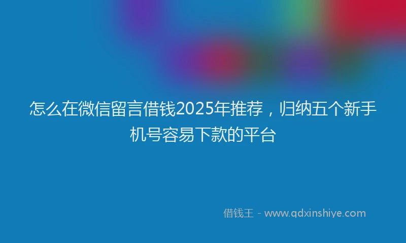 怎么在微信留言借钱2025年推荐，归纳五个新手机号容易下款的平台
