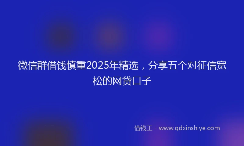 微信群借钱慎重2025年精选，分享五个对征信宽松的网贷口子