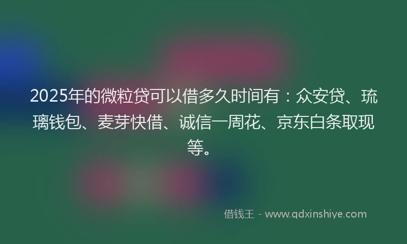 2025年的微粒贷可以借多久时间有：众安贷、琉璃钱包、麦芽快借、诚信一周花、京东白条取现等。