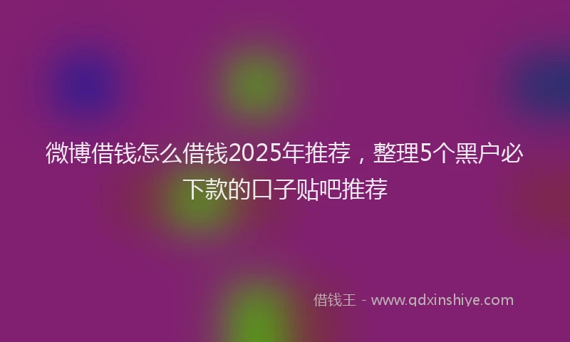 微博借钱怎么借钱2025年推荐，整理5个黑户必下款的口子贴吧推荐