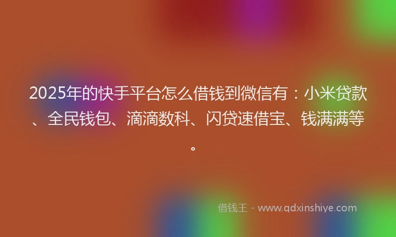 2025年的快手平台怎么借钱到微信有：小米贷款、全民钱包、滴滴数科、闪贷速借宝、钱满满等。