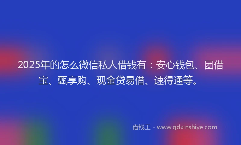 2025年的怎么微信私人借钱有：安心钱包、团借宝、甄享购、现金贷易借、速得通等。