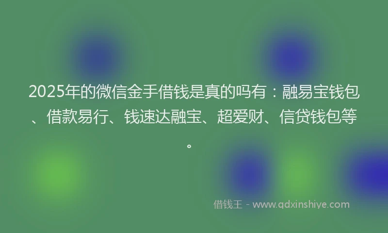 2025年的微信金手借钱是真的吗有：融易宝钱包、借款易行、钱速达融宝、超爱财、信贷钱包等。