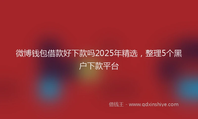 微博钱包借款好下款吗2025年精选，整理5个黑户下款平台