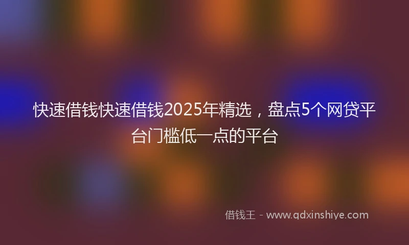 快速借钱快速借钱2025年精选，盘点5个网贷平台门槛低一点的平台