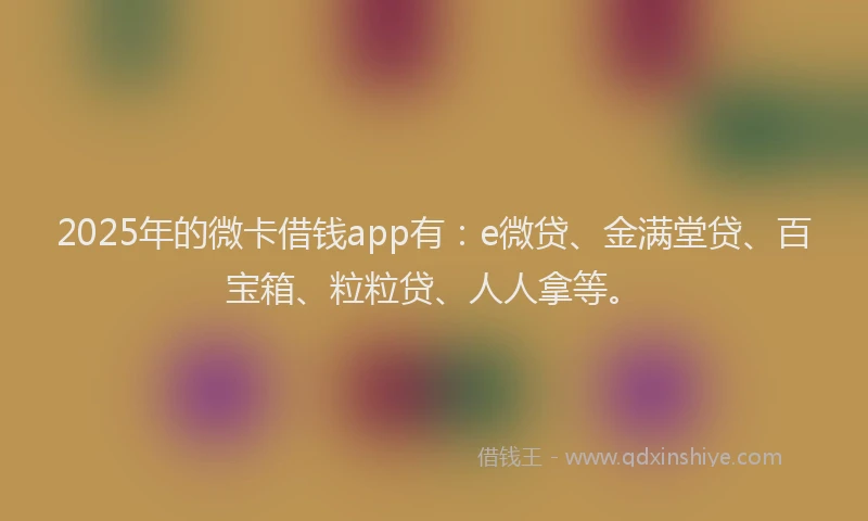 2025年的微卡借钱app有：e微贷、金满堂贷、百宝箱、粒粒贷、人人拿等。