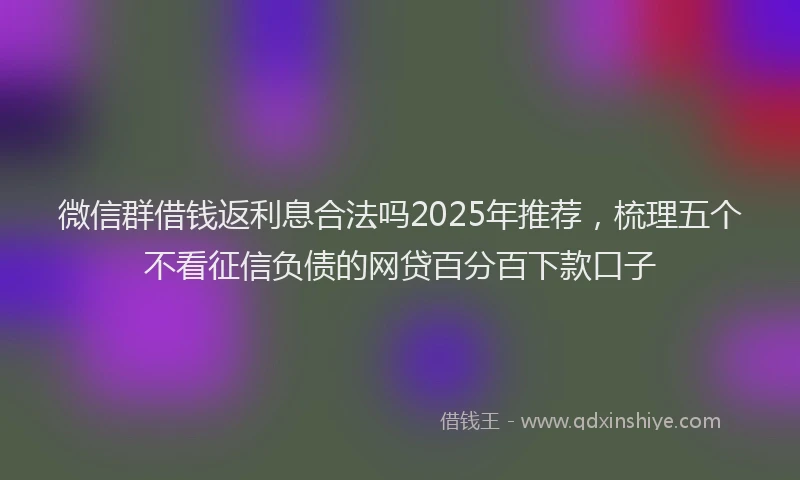 微信群借钱返利息合法吗2025年推荐，梳理五个不看征信负债的网贷百分百下款口子