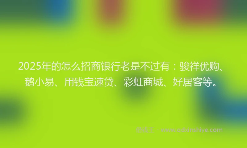 2025年的怎么招商银行老是不过有：骏祥优购、鹅小易、用钱宝速贷、彩虹商城、好居客等。
