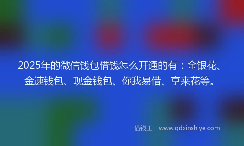 2025年的微信钱包借钱怎么开通的有：金银花、金速钱包、现金钱包、你我易借、享来花等。