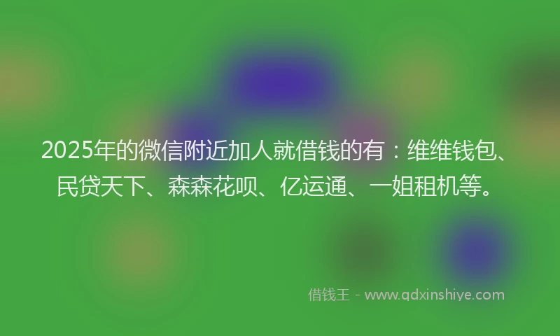 2025年的微信附近加人就借钱的有：维维钱包、民贷天下、森森花呗、亿运通、一姐租机等。