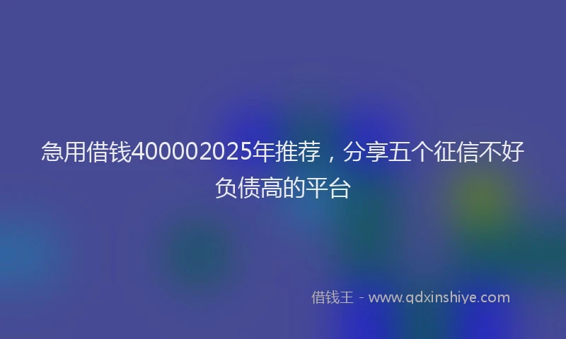 急用借钱400002025年推荐，分享五个征信不好负债高的平台