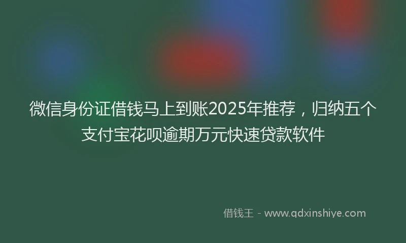 微信身份证借钱马上到账2025年推荐，归纳五个支付宝花呗逾期万元快速贷款软件