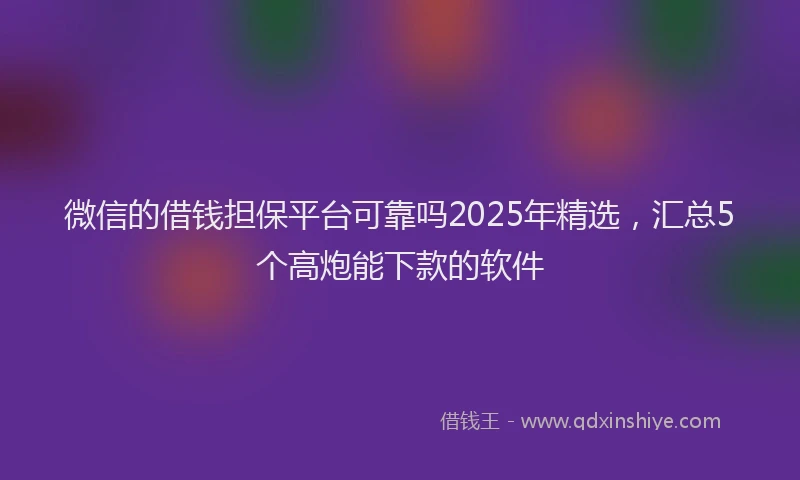 微信的借钱担保平台可靠吗2025年精选，汇总5个高炮能下款的软件