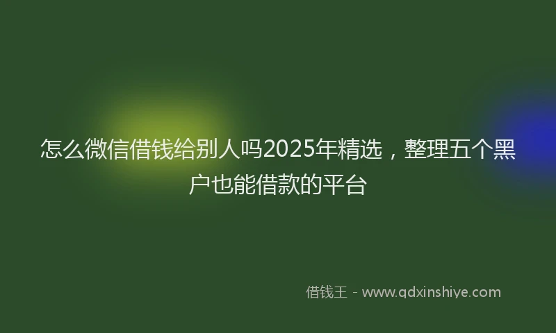 怎么微信借钱给别人吗2025年精选，整理五个黑户也能借款的平台