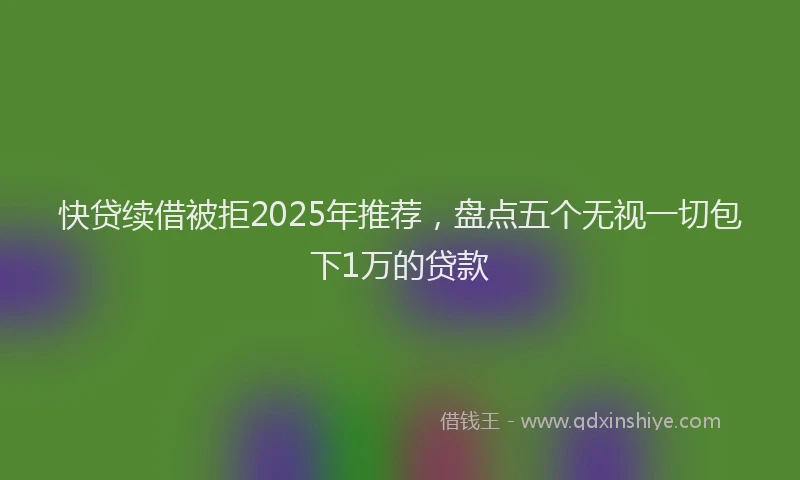 快贷续借被拒2025年推荐，盘点五个无视一切包下1万的贷款