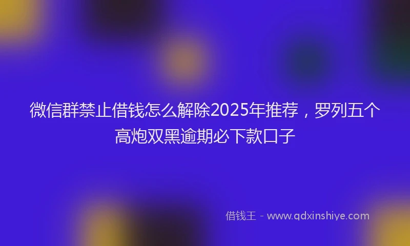 微信群禁止借钱怎么解除2025年推荐，罗列五个高炮双黑逾期必下款口子