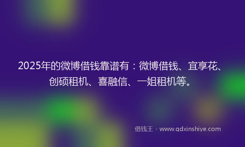 2025年的微博借钱靠谱有：微博借钱、宜享花、创硕租机、喜融信、一姐租机等。