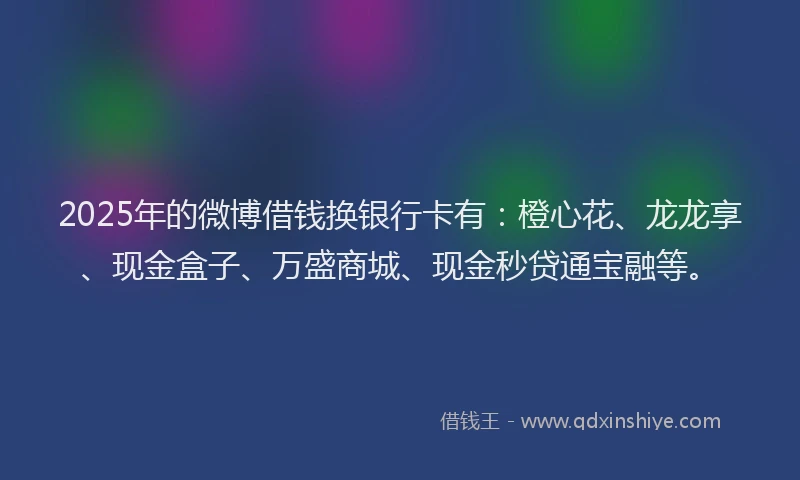 2025年的微博借钱换银行卡有：橙心花、龙龙享、现金盒子、万盛商城、现金秒贷通宝融等。