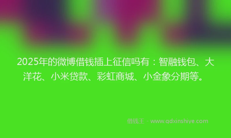 2025年的微博借钱插上征信吗有：智融钱包、大洋花、小米贷款、彩虹商城、小金象分期等。