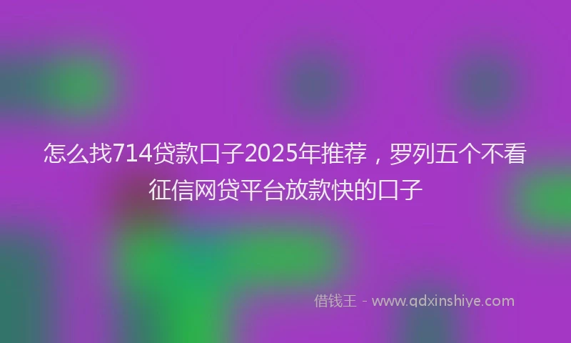 怎么找714贷款口子2025年推荐，罗列五个不看征信网贷平台放款快的口子