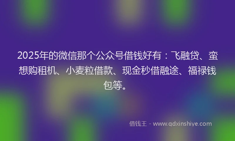 2025年的微信那个公众号借钱好有：飞融贷、蛮想购租机、小麦粒借款、现金秒借融途、福禄钱包等。