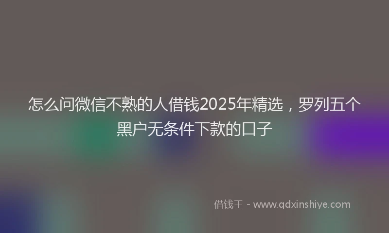 怎么问微信不熟的人借钱2025年精选，罗列五个黑户无条件下款的口子