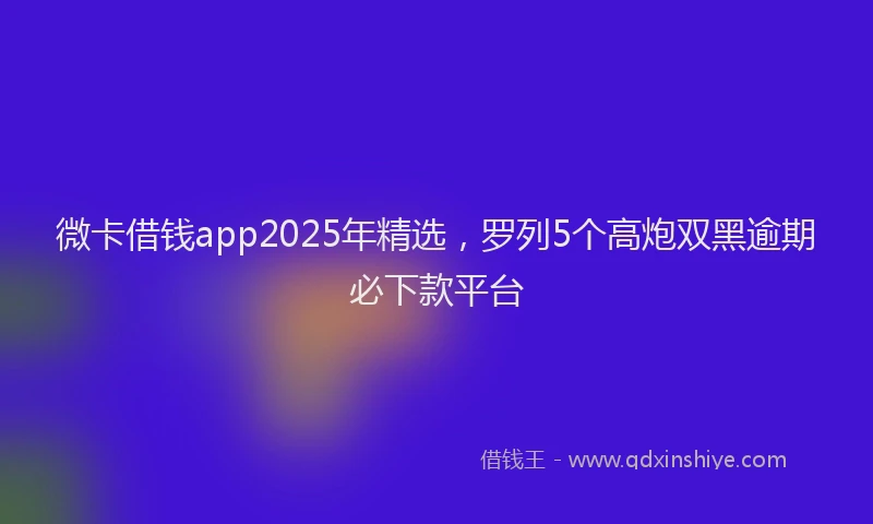 微卡借钱app2025年精选，罗列5个高炮双黑逾期必下款平台