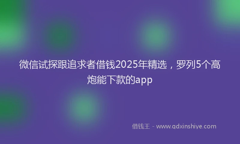 微信试探跟追求者借钱2025年精选，罗列5个高炮能下款的app