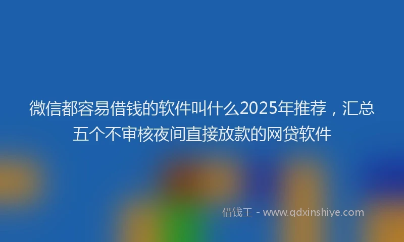 微信都容易借钱的软件叫什么2025年推荐，汇总五个不审核夜间直接放款的网贷软件