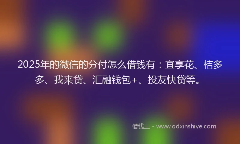2025年的微信的分付怎么借钱有：宜享花、桔多多、我来贷、汇融钱包+、投友快贷等。