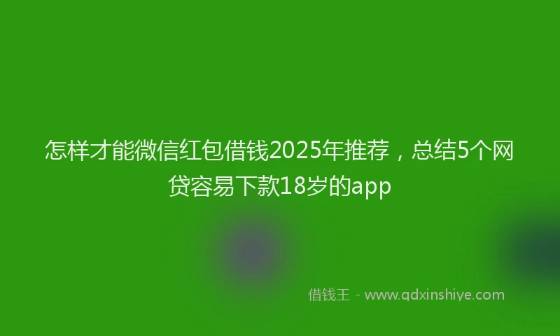 怎样才能微信红包借钱2025年推荐，总结5个网贷容易下款18岁的app