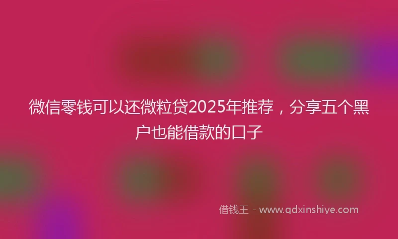 微信零钱可以还微粒贷2025年推荐，分享五个黑户也能借款的口子
