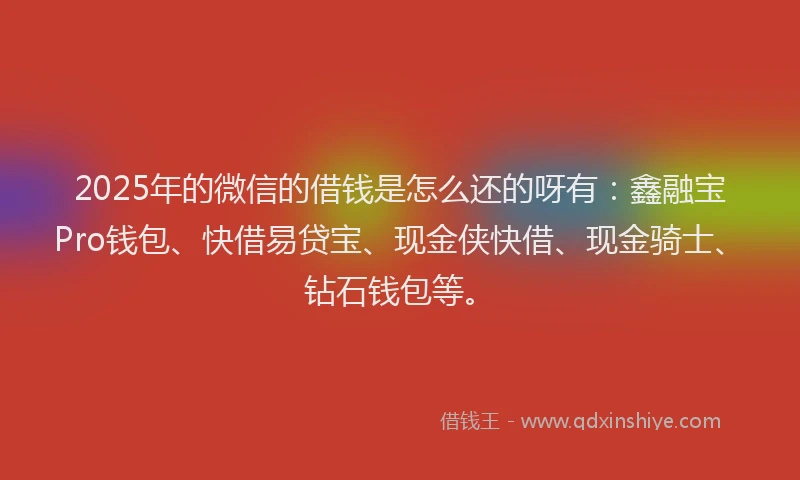 2025年的微信的借钱是怎么还的呀有：鑫融宝Pro钱包、快借易贷宝、现金侠快借、现金骑士、钻石钱包等。