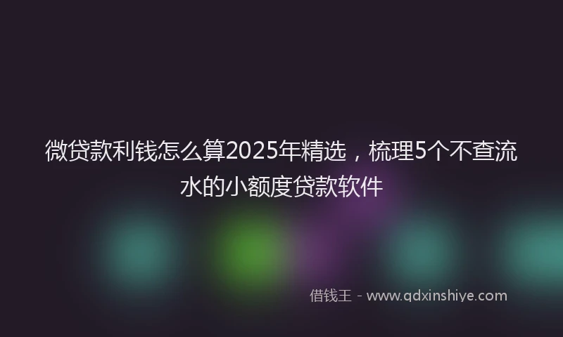 微贷款利钱怎么算2025年精选，梳理5个不查流水的小额度贷款软件