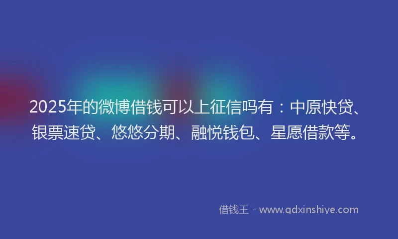 2025年的微博借钱可以上征信吗有：中原快贷、银票速贷、悠悠分期、融悦钱包、星愿借款等。