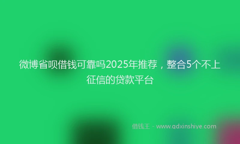 微博省呗借钱可靠吗2025年推荐，整合5个不上征信的贷款平台