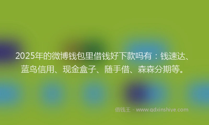 2025年的微博钱包里借钱好下款吗有：钱速达、蓝鸟信用、现金盒子、随手借、森森分期等。
