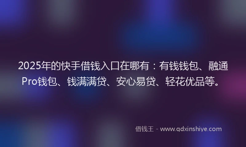 2025年的快手借钱入口在哪有：有钱钱包、融通Pro钱包、钱满满贷、安心易贷、轻花优品等。